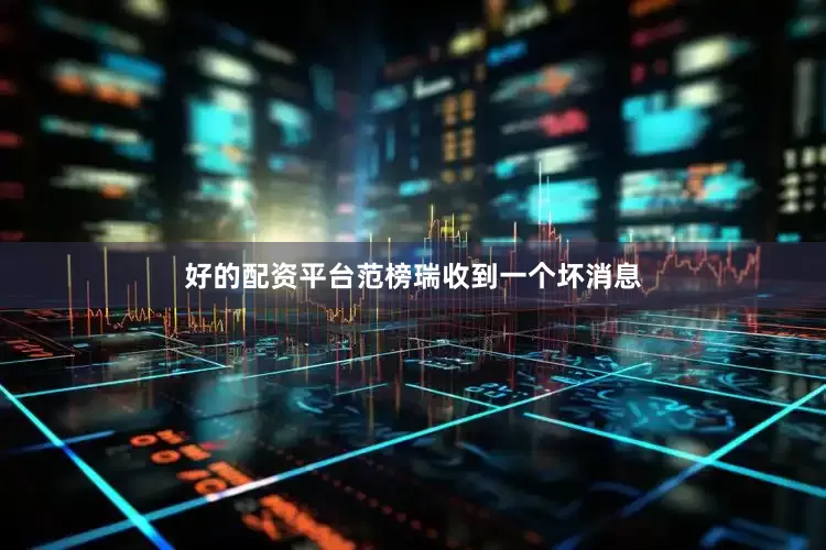 好的配资平台范榜瑞收到一个坏消息