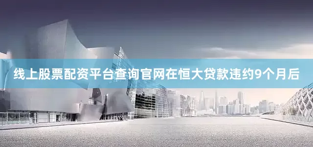 线上股票配资平台查询官网在恒大贷款违约9个月后