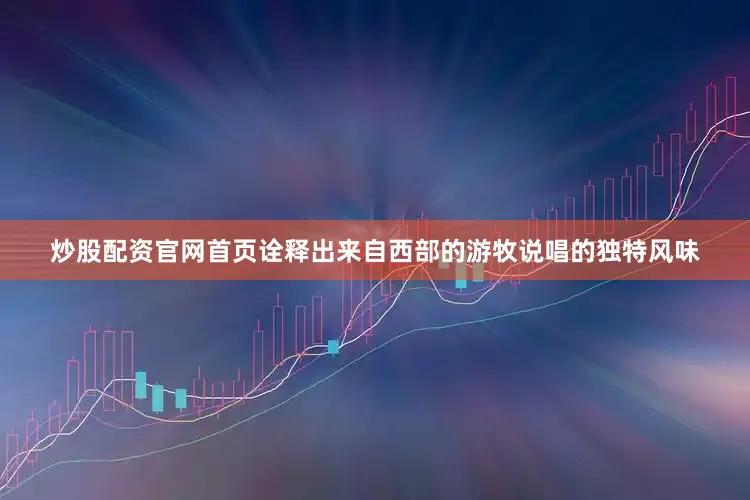 炒股配资官网首页诠释出来自西部的游牧说唱的独特风味