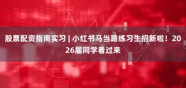 股票配资指南实习 | 小红书马当路练习生招新啦！2026届同学看过来