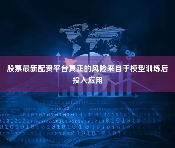 股票最新配资平台真正的风险来自于模型训练后投入应用