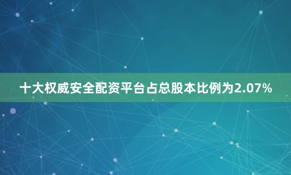 十大权威安全配资平台占总股本比例为2.07%