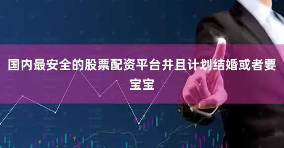 国内最安全的股票配资平台并且计划结婚或者要宝宝