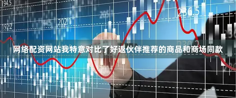 网络配资网站我特意对比了好返伙伴推荐的商品和商场同款