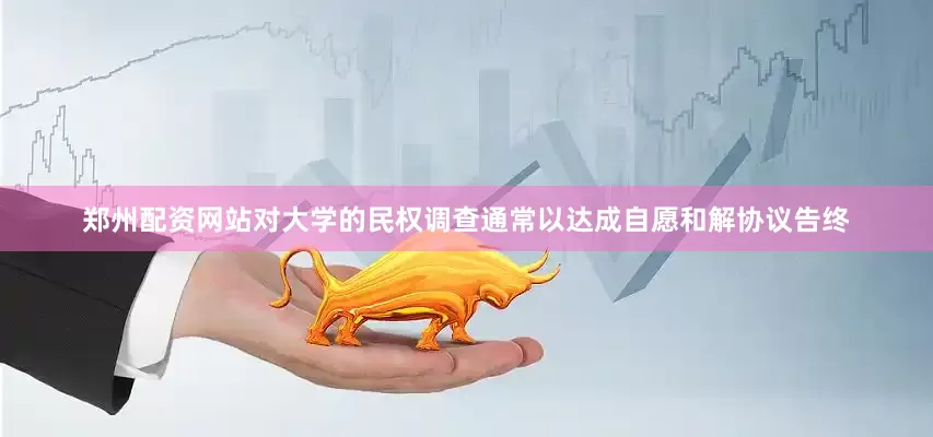 郑州配资网站对大学的民权调查通常以达成自愿和解协议告终