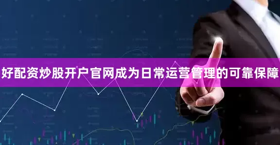 好配资炒股开户官网成为日常运营管理的可靠保障