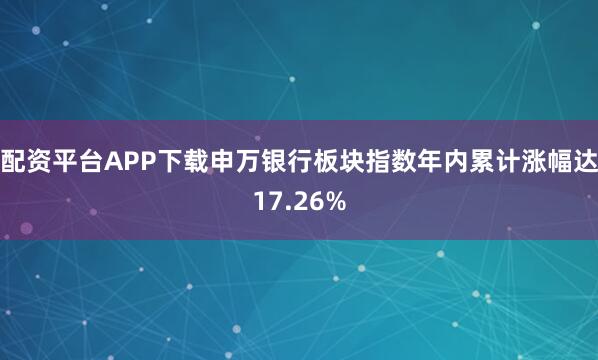 配资平台APP下载申万银行板块指数年内累计涨幅达17.26%