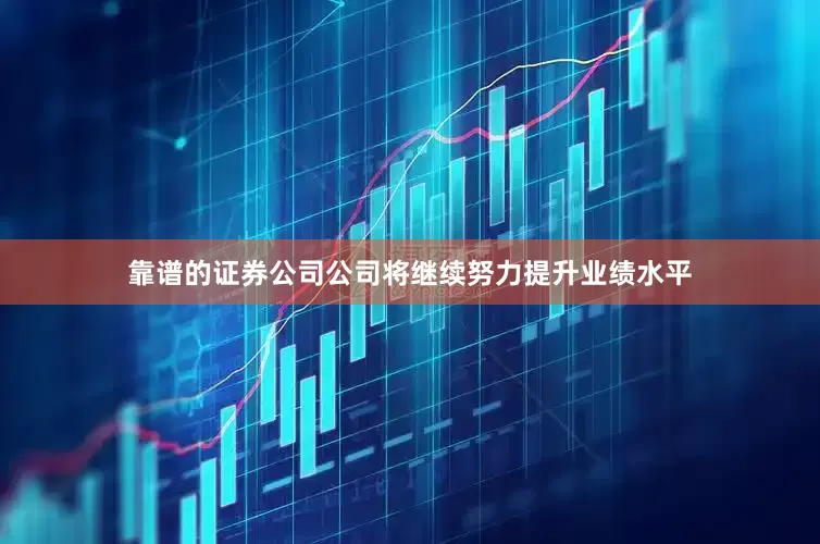靠谱的证券公司公司将继续努力提升业绩水平