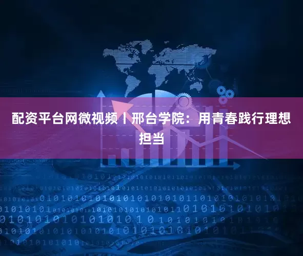 配资平台网微视频丨邢台学院：用青春践行理想担当