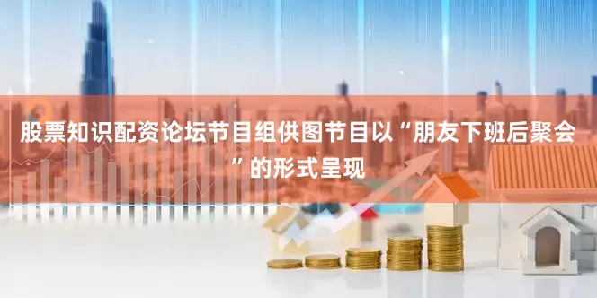 股票知识配资论坛节目组供图节目以“朋友下班后聚会”的形式呈现