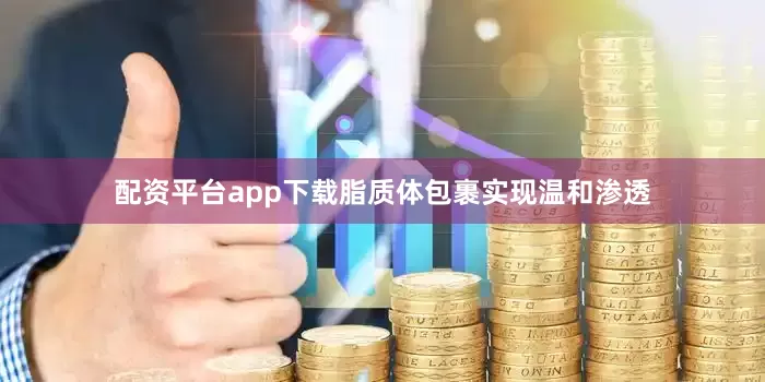 配资平台app下载脂质体包裹实现温和渗透