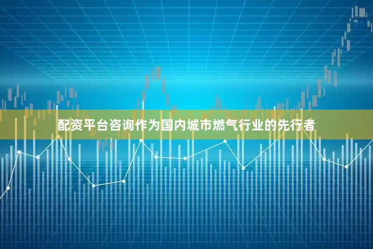 配资平台咨询作为国内城市燃气行业的先行者