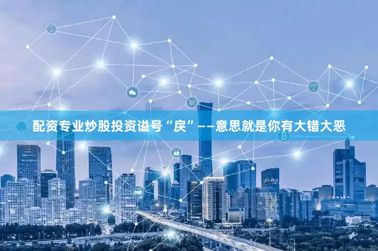 配资专业炒股投资谥号“戾”——意思就是你有大错大恶
