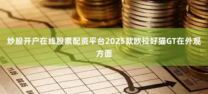 炒股开户在线股票配资平台2025款欧拉好猫GT在外观方面