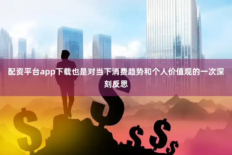 配资平台app下载也是对当下消费趋势和个人价值观的一次深刻反思