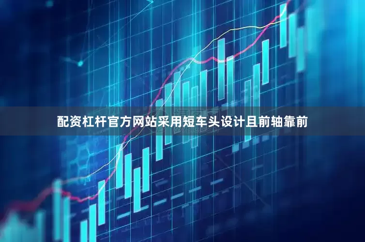 配资杠杆官方网站采用短车头设计且前轴靠前