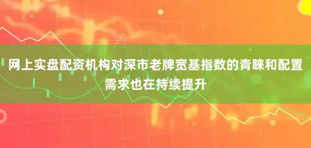 网上实盘配资机构对深市老牌宽基指数的青睐和配置需求也在持续提升