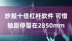 炒股十倍杠杆软件 可惜轴距停留在2850mm