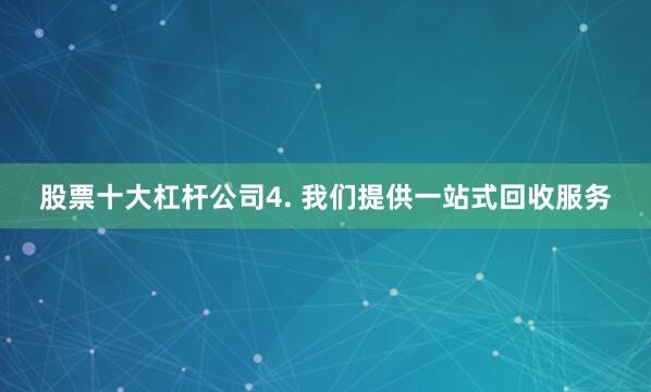 股票十大杠杆公司4. 我们提供一站式回收服务