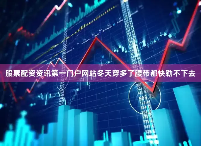 股票配资资讯第一门户网站冬天穿多了腰带都快勒不下去