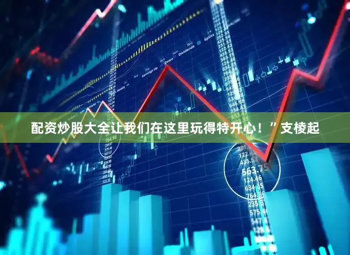 配资炒股大全让我们在这里玩得特开心！”支棱起