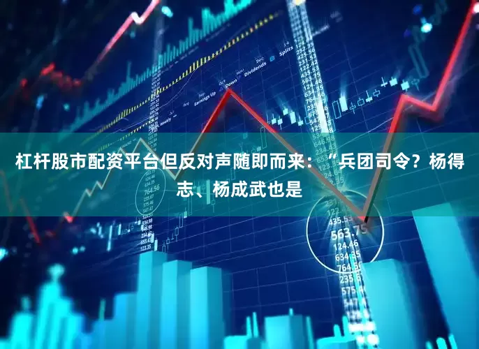 杠杆股市配资平台但反对声随即而来：“兵团司令？杨得志、杨成武也是