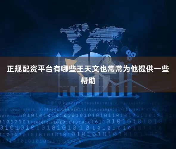 正规配资平台有哪些王天文也常常为他提供一些帮助