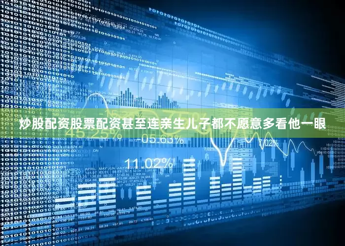 炒股配资股票配资甚至连亲生儿子都不愿意多看他一眼