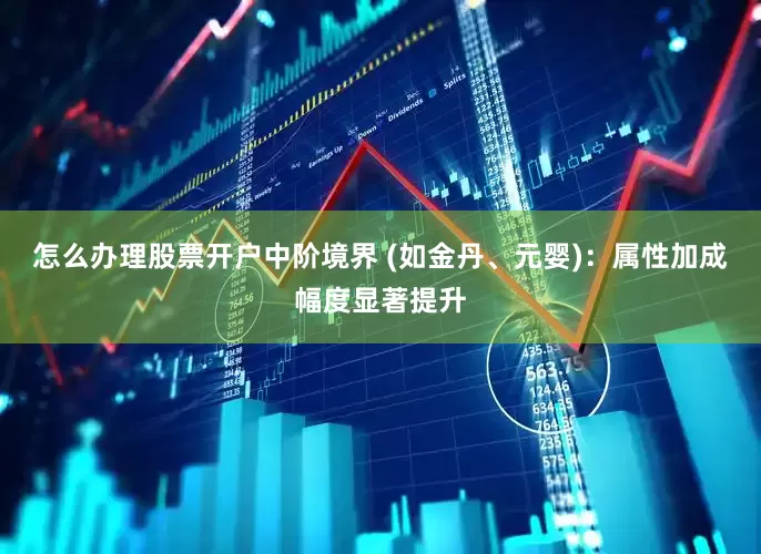 怎么办理股票开户中阶境界 (如金丹、元婴)：属性加成幅度显著提升