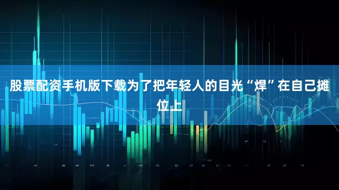 股票配资手机版下载为了把年轻人的目光“焊”在自己摊位上