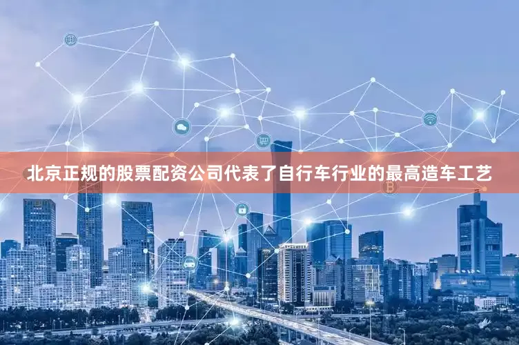 北京正规的股票配资公司代表了自行车行业的最高造车工艺