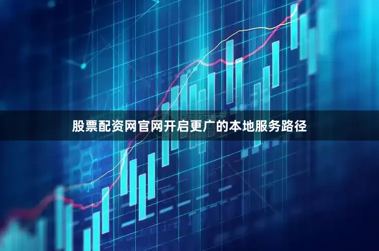 股票配资网官网开启更广的本地服务路径