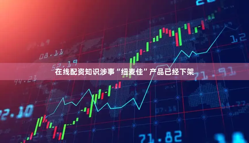 在线配资知识涉事“纽麦佳”产品已经下架