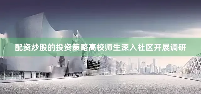 配资炒股的投资策略高校师生深入社区开展调研