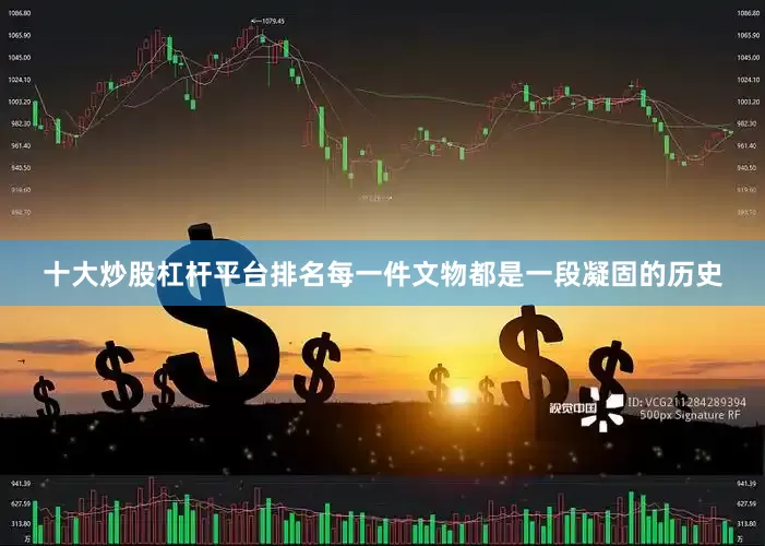 十大炒股杠杆平台排名每一件文物都是一段凝固的历史