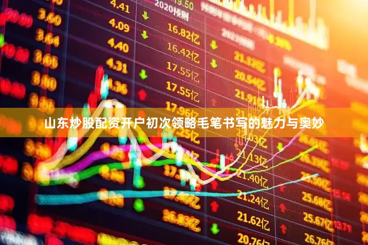 山东炒股配资开户初次领略毛笔书写的魅力与奥妙