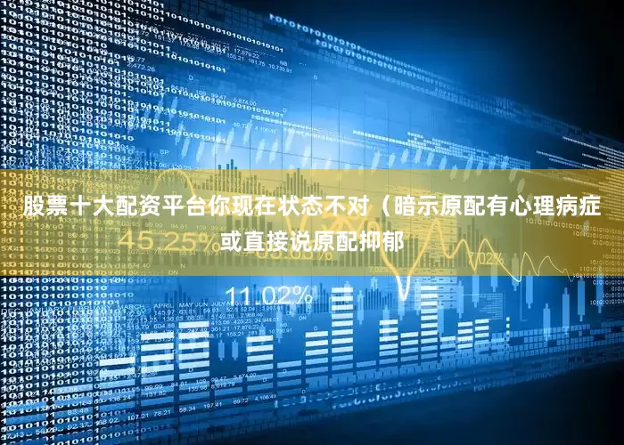 股票十大配资平台你现在状态不对（暗示原配有心理病症或直接说原配抑郁