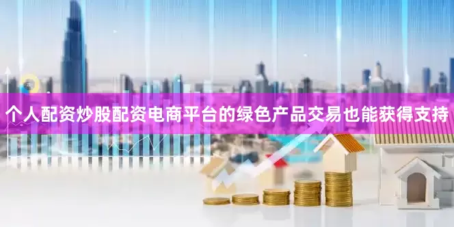 个人配资炒股配资电商平台的绿色产品交易也能获得支持