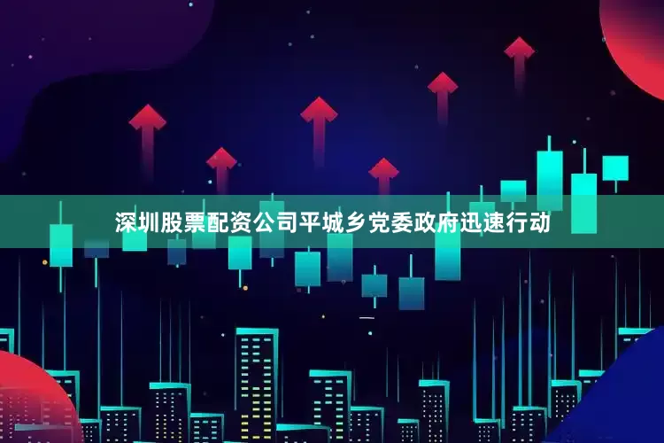 深圳股票配资公司平城乡党委政府迅速行动