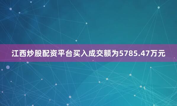 江西炒股配资平台买入成交额为5785.47万元