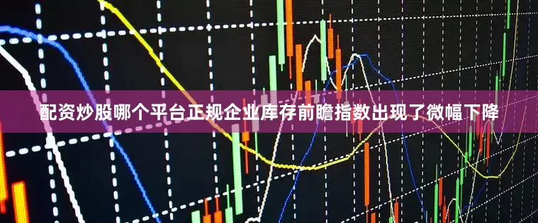 配资炒股哪个平台正规企业库存前瞻指数出现了微幅下降