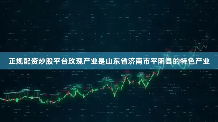 正规配资炒股平台玫瑰产业是山东省济南市平阴县的特色产业