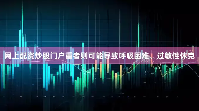 网上配资炒股门户重者则可能导致呼吸困难、过敏性休克