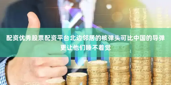 配资优秀股票配资平台北边邻居的核弹头可比中国的导弹更让他们睡不着觉
