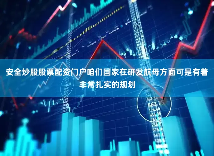 安全炒股股票配资门户咱们国家在研发航母方面可是有着非常扎实的规划