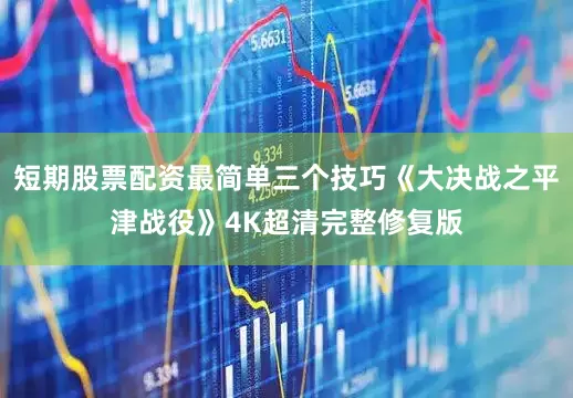 短期股票配资最简单三个技巧《大决战之平津战役》4K超清完整修复版