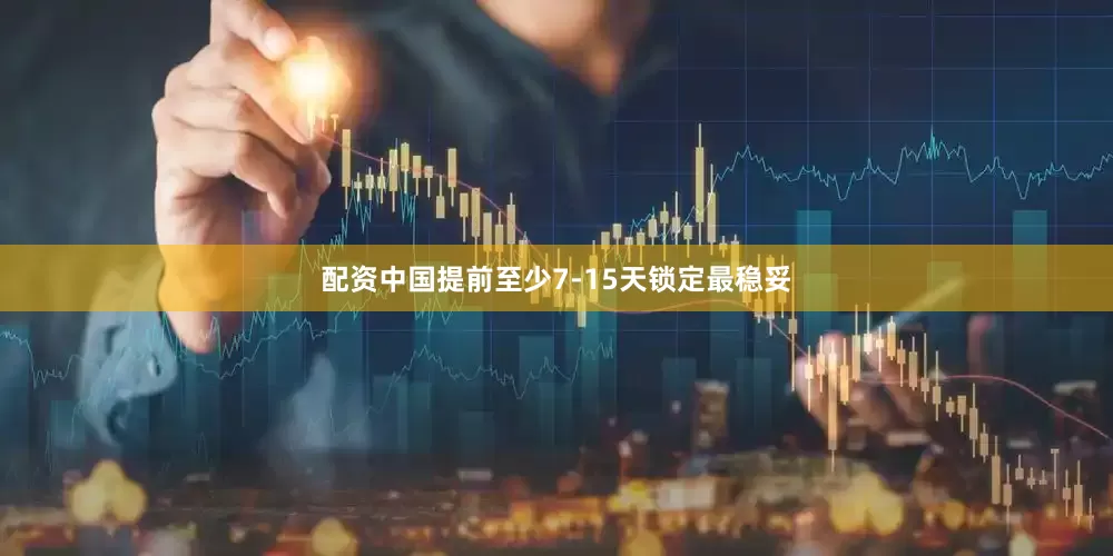 配资中国提前至少7-15天锁定最稳妥
