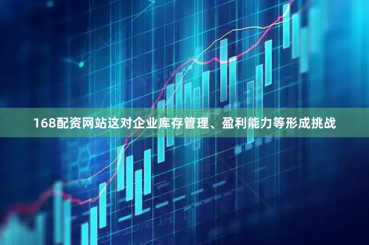 168配资网站这对企业库存管理、盈利能力等形成挑战