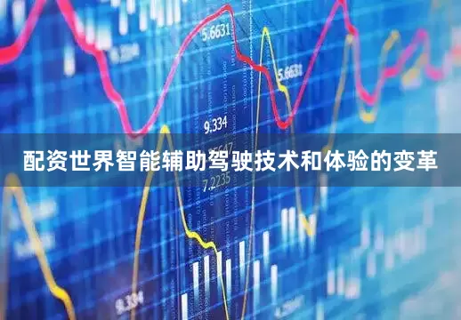 配资世界智能辅助驾驶技术和体验的变革