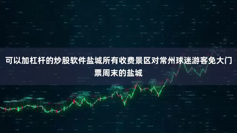 可以加杠杆的炒股软件盐城所有收费景区对常州球迷游客免大门票周末的盐城